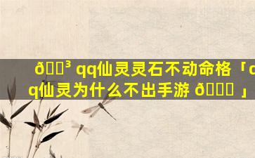 🌳 qq仙灵灵石不动命格「qq仙灵为什么不出手游 🐒 」